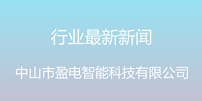 行业最新新闻 - 中山市盈电智能科技有限公司